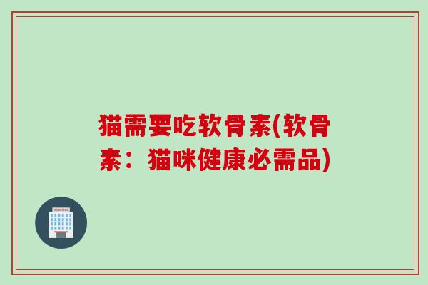 猫需要吃软骨素(软骨素:猫咪健康必需品) 猫需要吃软骨素(软骨素:猫咪健康必需品)