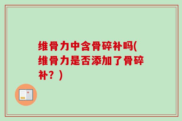 维骨力中含骨碎补吗(维骨力是否添加了骨碎补？)