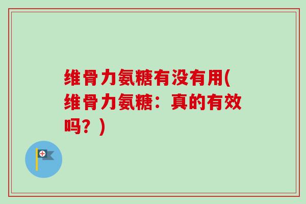 维骨力氨糖有没有用(维骨力氨糖：真的有效吗？)