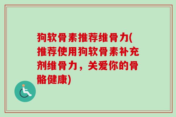 狗软骨素推荐维骨力(推荐使用狗软骨素补充剂维骨力，关爱你的骨骼健康)