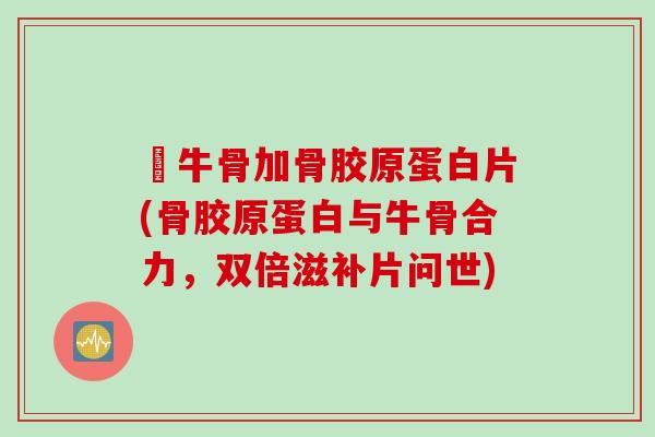 秏牛骨加骨胶原蛋白片(骨胶原蛋白与牛骨合力，双倍滋补片问世)