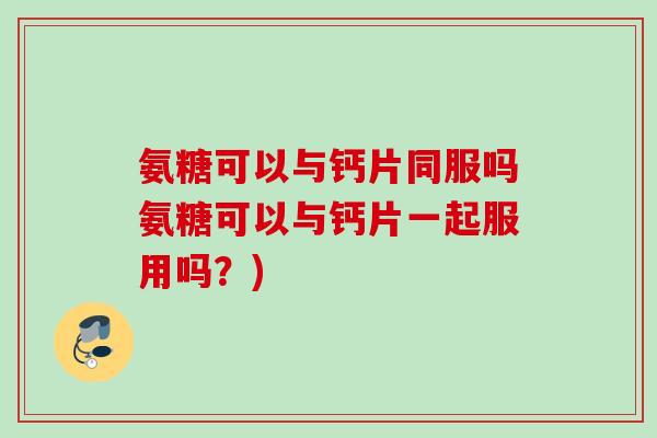 氨糖可以与钙片同服吗氨糖可以与钙片一起服用吗？)