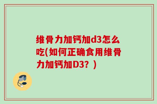 维骨力加钙加d3怎么吃(如何正确食用维骨力加钙加D3？)