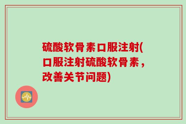 硫酸软骨素口服注射(口服注射硫酸软骨素，改善关节问题)