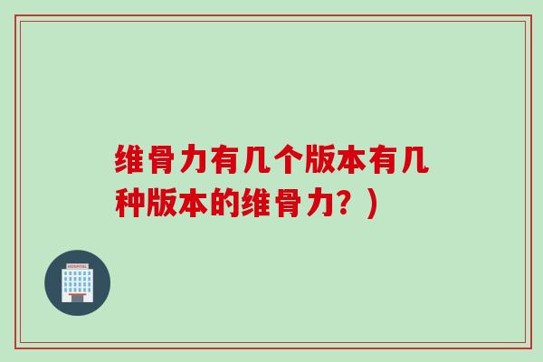 维骨力有几个版本有几种版本的维骨力？)