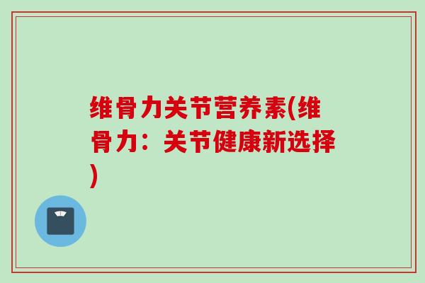 维骨力关节营养素(维骨力：关节健康新选择)