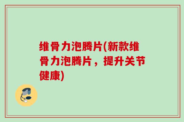维骨力泡腾片(新款维骨力泡腾片，提升关节健康)