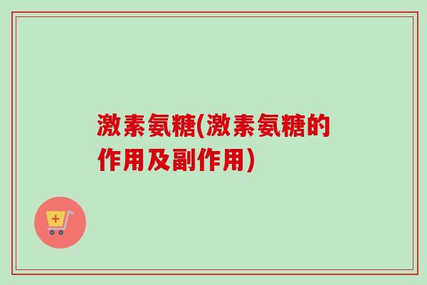 激素氨糖(激素氨糖的作用及副作用)