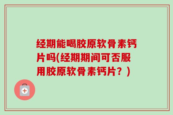 经期能喝胶原软骨素钙片吗(经期期间可否服用胶原软骨素钙片？)