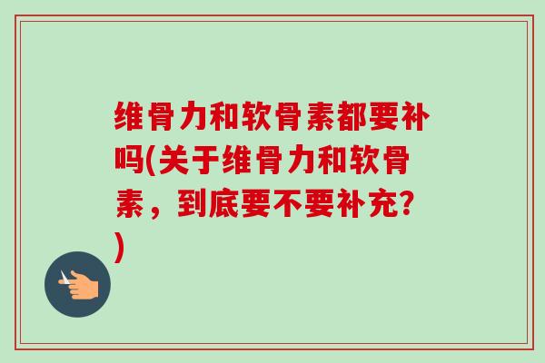 维骨力和软骨素都要补吗(关于维骨力和软骨素，到底要不要补充？)
