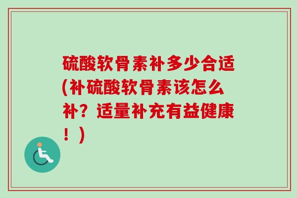 硫酸软骨素补多少合适(补硫酸软骨素该怎么补？适量补充有益健康！)