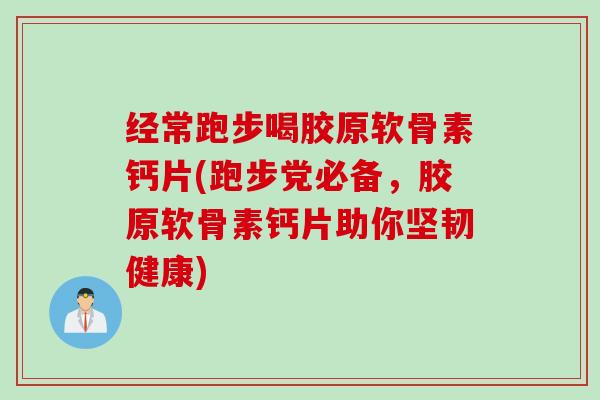 经常跑步喝胶原软骨素钙片(跑步党必备，胶原软骨素钙片助你坚韧健康)