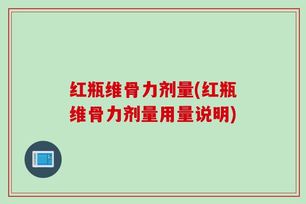 红瓶维骨力剂量(红瓶维骨力剂量用量说明)