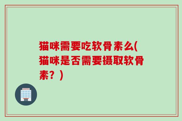 猫咪需要吃软骨素么(猫咪是否需要摄取软骨素？)