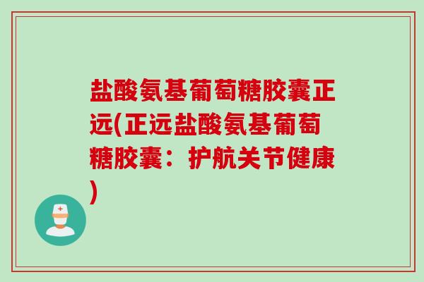 盐酸氨基葡萄糖胶囊正远(正远盐酸氨基葡萄糖胶囊：护航关节健康)