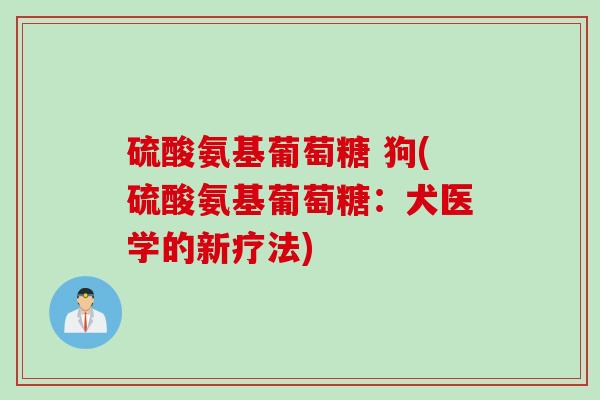 硫酸氨基葡萄糖 狗(硫酸氨基葡萄糖：犬医学的新疗法)