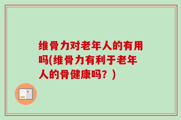 维骨力对老年人的有用吗(维骨力有利于老年人的骨健康吗？)