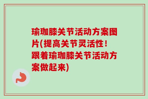瑜珈膝关节活动方案图片(提高关节灵活性！跟着瑜珈膝关节活动方案做起来)