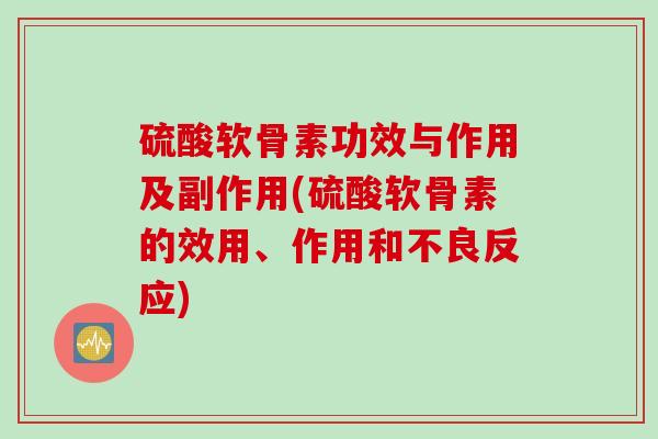 硫酸软骨素功效与作用及副作用(硫酸软骨素的效用、作用和不良反应)