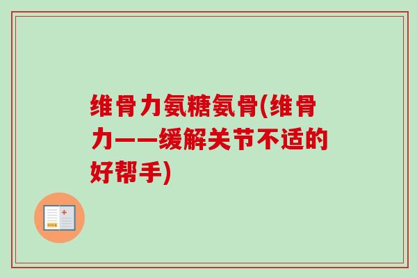 维骨力氨糖氨骨(维骨力——缓解关节不适的好帮手) 维骨力氨糖氨骨(维骨力——缓解关节不适的好帮手)