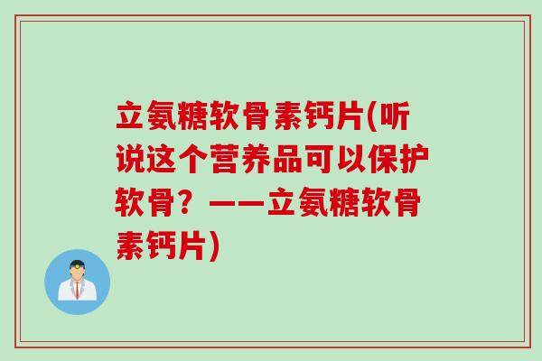 立氨糖软骨素钙片(听说这个营养品可以保护软骨？——立氨糖软骨素钙片)