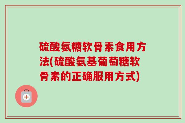 硫酸氨糖软骨素食用方法(硫酸氨基葡萄糖软骨素的正确服用方式)