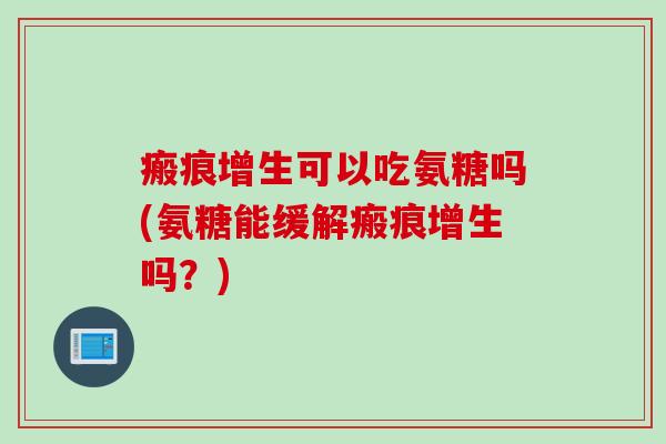 瘢痕增生可以吃氨糖吗(氨糖能缓解瘢痕增生吗？)