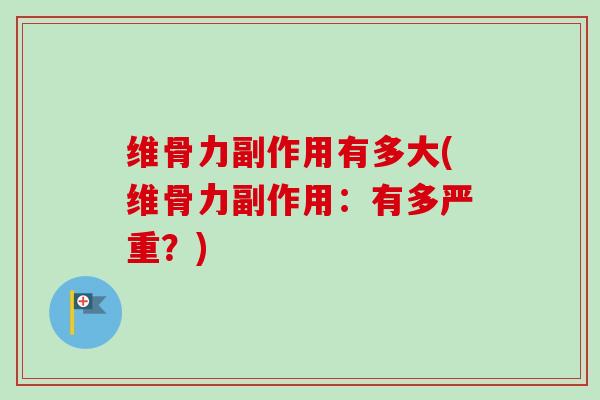 维骨力副作用有多大(维骨力副作用：有多严重？)