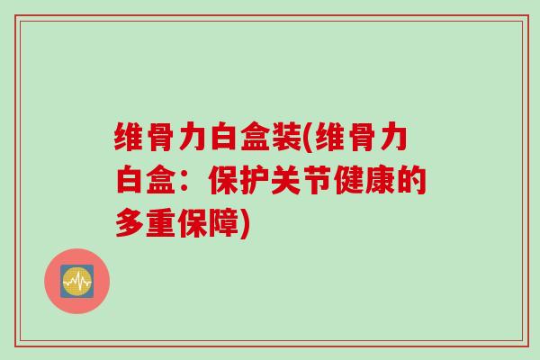 维骨力白盒装(维骨力白盒：保护关节健康的多重保障)
