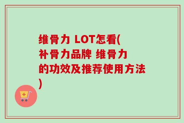 维骨力 LOT怎看(补骨力品牌 维骨力 的功效及推荐使用方法)