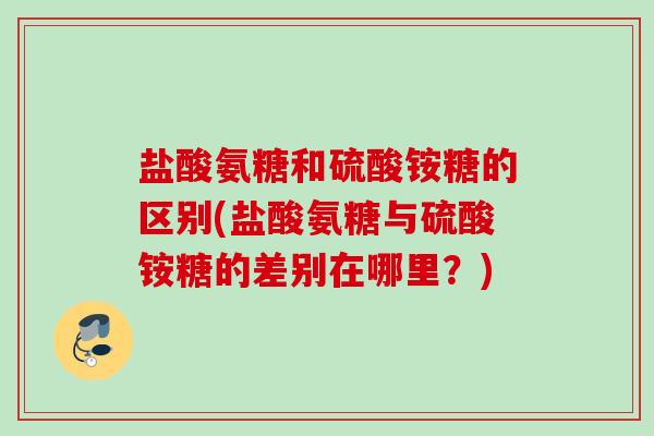 盐酸氨糖和硫酸铵糖的区别(盐酸氨糖与硫酸铵糖的差别在哪里？)