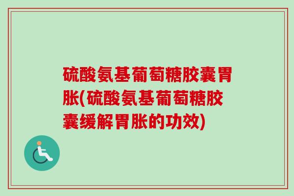 硫酸氨基葡萄糖胶囊胃胀(硫酸氨基葡萄糖胶囊缓解胃胀的功效)