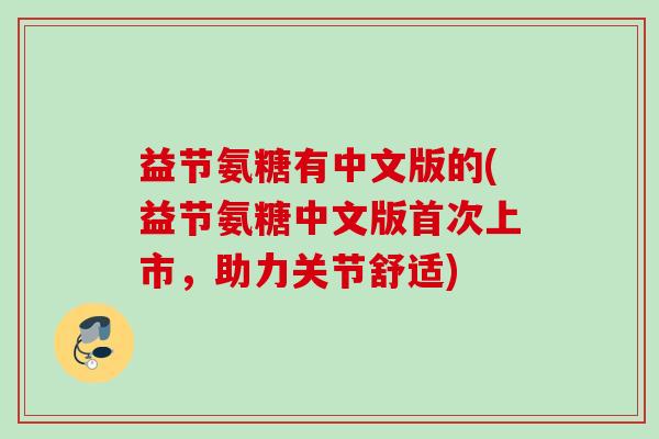 益节氨糖有中文版的(益节氨糖中文版首次上市，助力关节舒适)