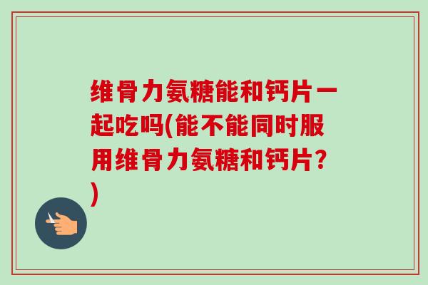 维骨力氨糖能和钙片一起吃吗(能不能同时服用维骨力氨糖和钙片？)