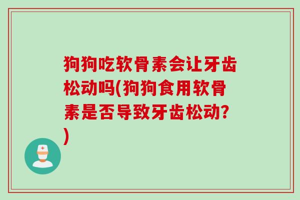 狗狗吃软骨素会让牙齿松动吗(狗狗食用软骨素是否导致牙齿松动？)