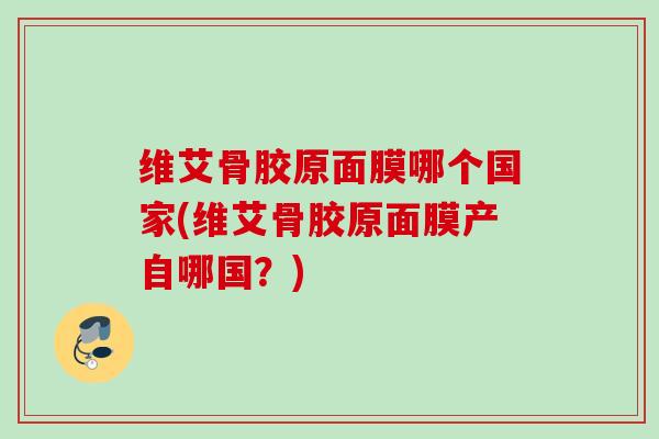 维艾骨胶原面膜哪个国家(维艾骨胶原面膜产自哪国？)