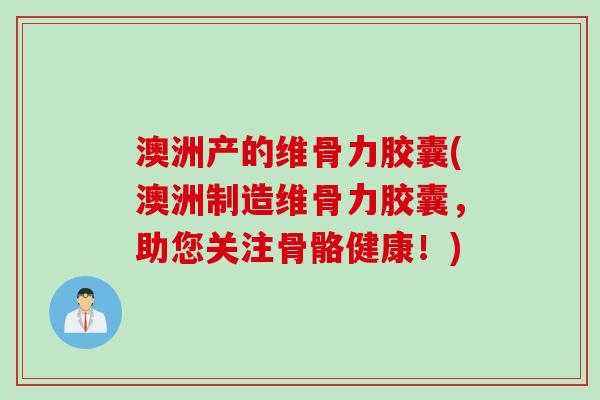 澳洲产的维骨力胶囊(澳洲制造维骨力胶囊，助您关注骨骼健康！)
