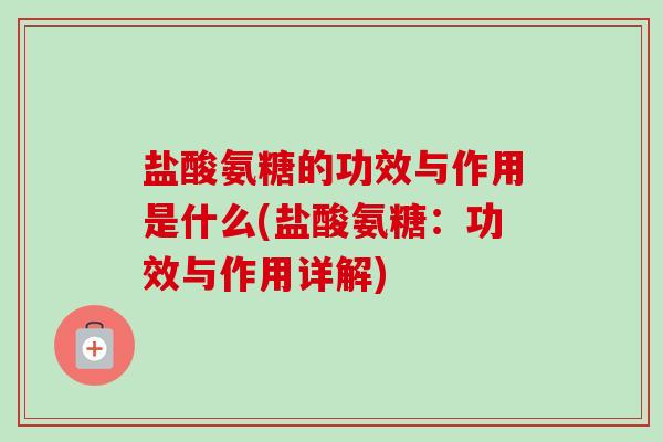 盐酸氨糖的功效与作用是什么(盐酸氨糖：功效与作用详解)