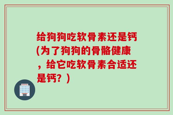 给狗狗吃软骨素还是钙(为了狗狗的骨骼健康，给它吃软骨素合适还是钙？)