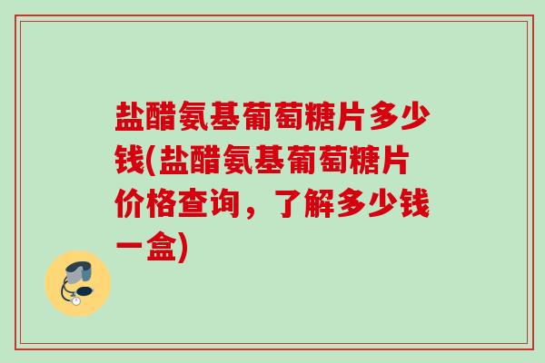 盐醋氨基葡萄糖片多少钱(盐醋氨基葡萄糖片价格查询，了解多少钱一盒)