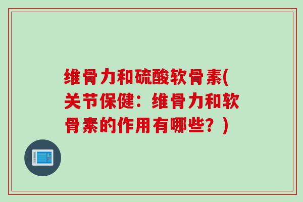 维骨力和硫酸软骨素(关节保健：维骨力和软骨素的作用有哪些？)