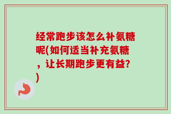 经常跑步该怎么补氨糖呢(如何适当补充氨糖，让长期跑步更有益？)