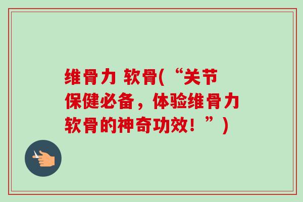 维骨力 软骨(“关节保健必备，体验维骨力软骨的神奇功效！”)