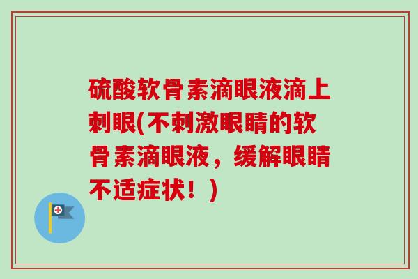 硫酸软骨素滴眼液滴上刺眼(不刺激眼睛的软骨素滴眼液，缓解眼睛不适症状！)