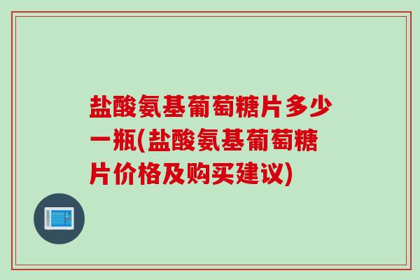 盐酸氨基葡萄糖片多少一瓶(盐酸氨基葡萄糖片价格及购买建议)