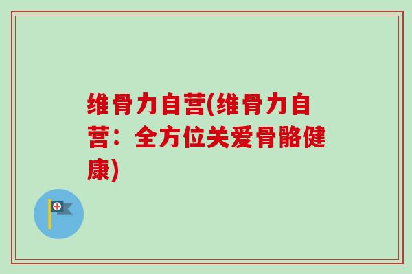 维骨力自营(维骨力自营：全方位关爱骨骼健康)
