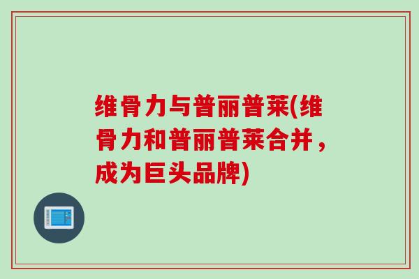 维骨力与普丽普莱(维骨力和普丽普莱合并，成为巨头品牌)