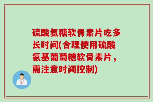 硫酸氨糖软骨素片吃多长时间(合理使用硫酸氨基葡萄糖软骨素片，需注意时间控制)