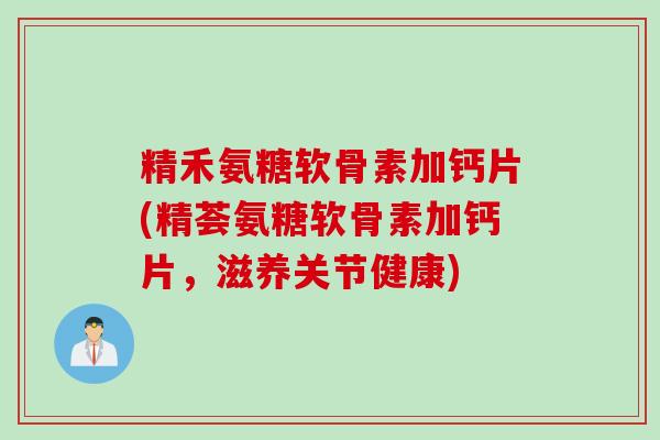 精禾氨糖软骨素加钙片(精荟氨糖软骨素加钙片，滋养关节健康)