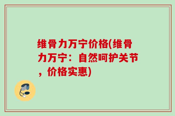 维骨力万宁价格(维骨力万宁：自然呵护关节，价格实惠)